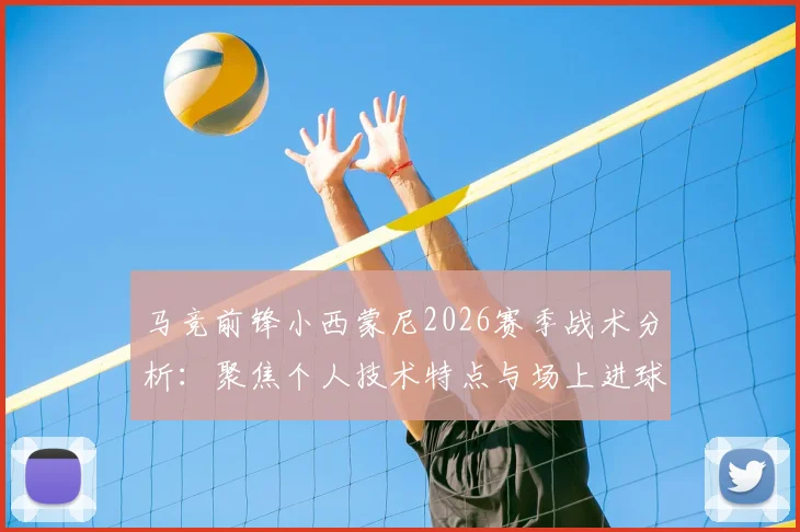 马竞前锋小西蒙尼2026赛季战术分析：聚焦个人技术特点与场上进球表现，解析其核心武器与成长角色