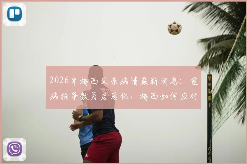2026年梅西父亲病情最新消息：重病抗争数月后恶化，梅西如何应对家庭与赛场双重压力