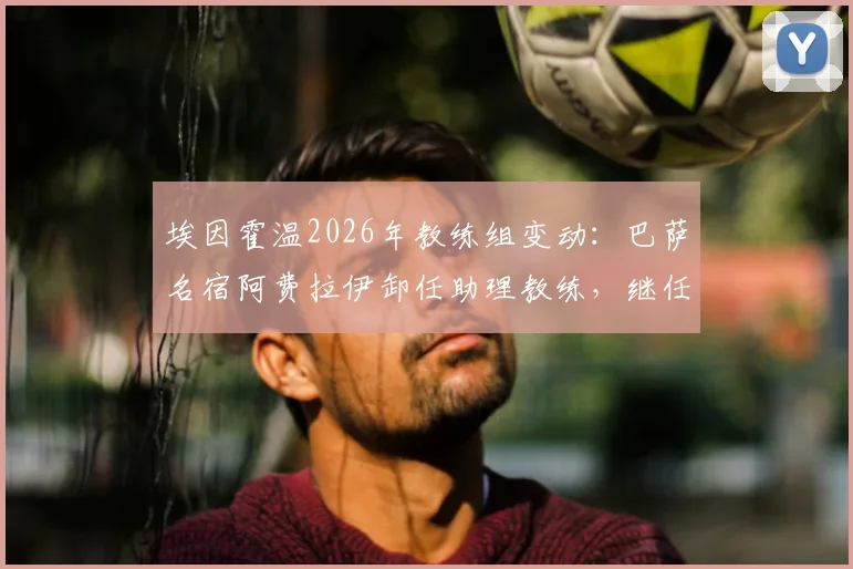 埃因霍温2026年教练组变动：巴萨名宿阿费拉伊卸任助理教练，继任者猜想与球队未来布局分析