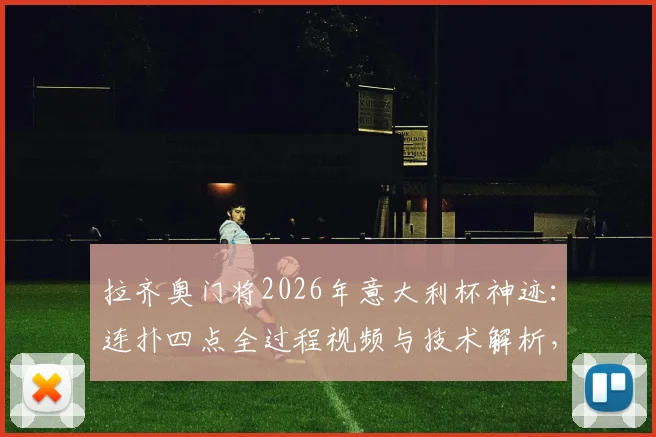 拉齐奥门将2026年意大利杯神迹：连扑四点全过程视频与技术解析，激动落泪原因深度解读
