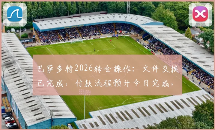 巴萨多特2026转会操作：文件交换已完成，付款流程预计今日完成，最新进展一览