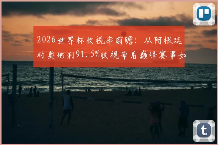 2026世界杯收视率前瞻：从阿根廷对奥地利91.5%收视率看巅峰赛事如何炼成