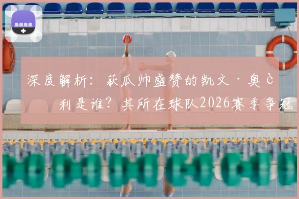 深度解析：获瓜帅盛赞的凯文·奥赖利是谁？其所在球队2026赛季争冠前景与挑战全览