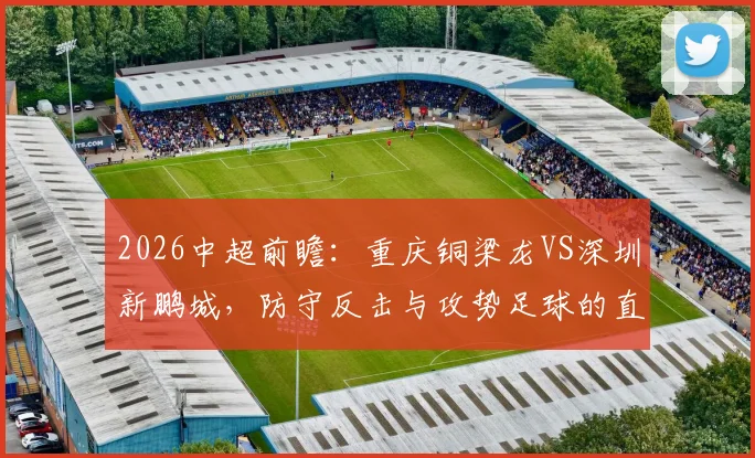 2026中超前瞻：重庆铜梁龙VS深圳新鹏城，防守反击与攻势足球的直接对话，胜负关键点全解析