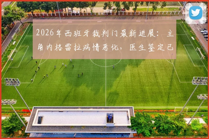 2026年西班牙裁判门最新进展:主角内格雷拉病情恶化,医生鉴定已无受审能力,案件审理陷入停滞