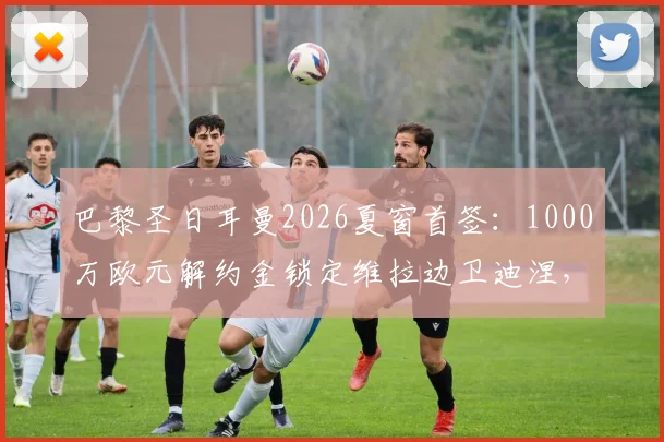 巴黎圣日耳曼2026夏窗首签：1000万欧元解约金锁定维拉边卫迪涅，这笔交易划算吗？