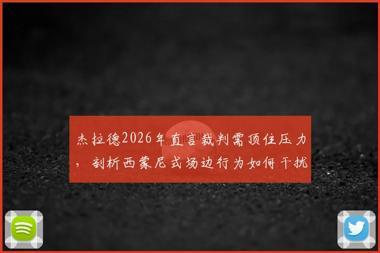 杰拉德2026年直言裁判需顶住压力，剖析西蒙尼式场边行为如何干扰比赛公平