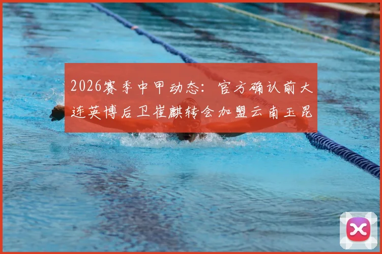 2026赛季中甲动态：官方确认前大连英博后卫崔麒转会加盟云南玉昆，对球队后防影响几何？