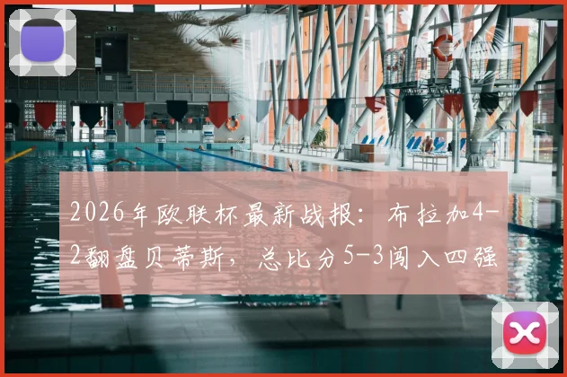 2026年欧联杯最新战报:布拉加4-2翻盘贝蒂斯,总比分5-3闯入四强,半决赛对阵出炉