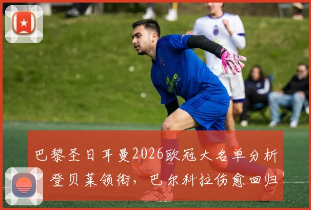 巴黎圣日耳曼2026欧冠大名单分析:登贝莱领衔,巴尔科拉伤愈回归,详解鲁伊斯缺席原因