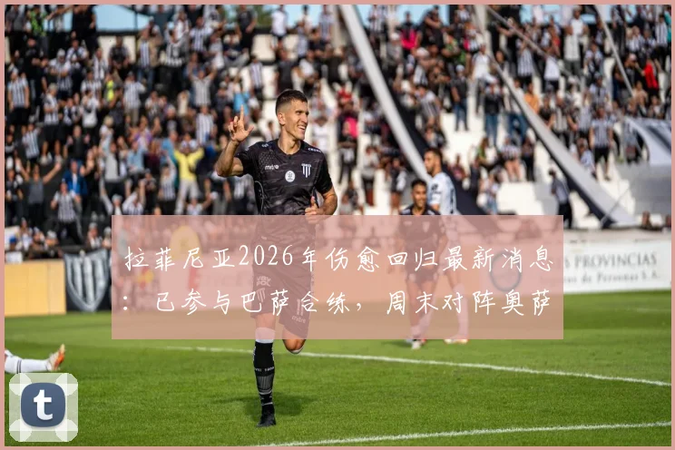 拉菲尼亚2026年伤愈回归最新消息:已参与巴萨合练,周末对阵奥萨苏纳有望复出