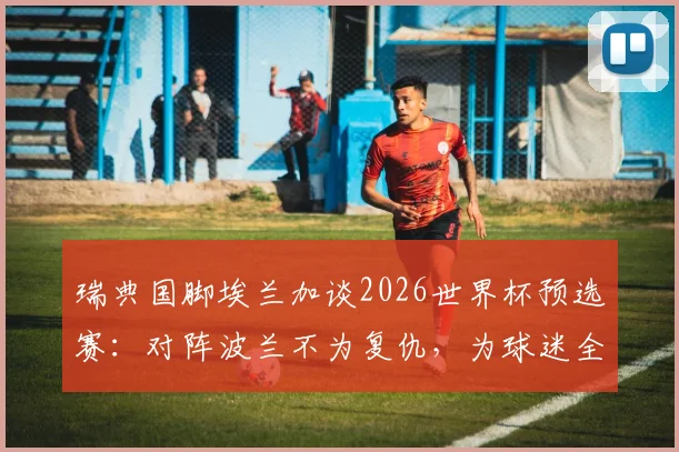 瑞典国脚埃兰加谈2026世界杯预选赛：对阵波兰不为复仇，为球迷全力以赴