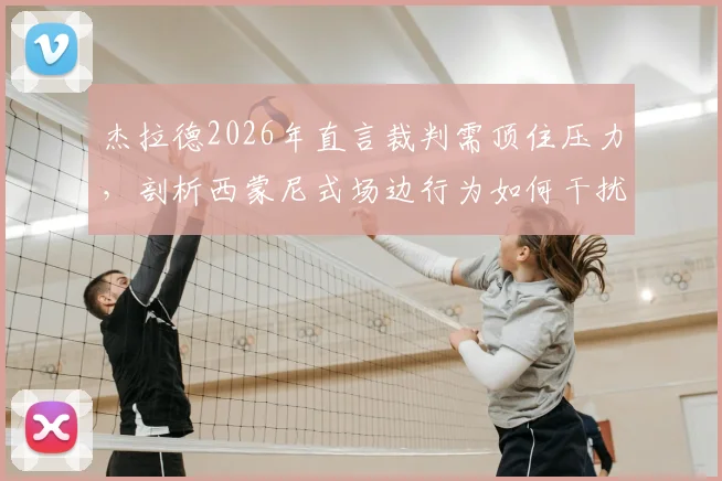 杰拉德2026年直言裁判需顶住压力,剖析西蒙尼式场边行为如何干扰比赛公平