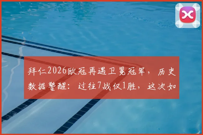 拜仁2026欧冠再遇卫冕冠军，历史数据警醒：过往7战仅1胜，这次如何逆风翻盘？