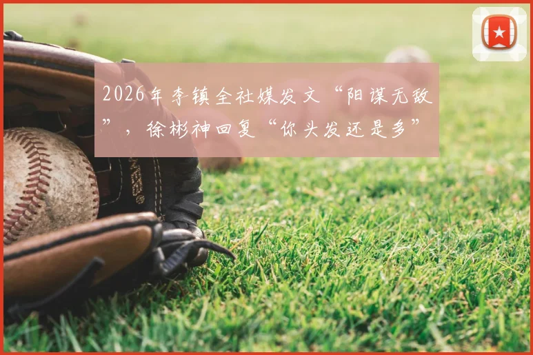 2026年李镇全社媒发文“阳谋无敌”，徐彬神回复“你头发还是多”引全网解读