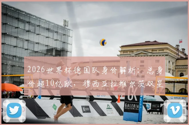 2026世界杯德国队身价解析：总身价超10亿欧，穆西亚拉维尔茨双星破亿领衔，年轻阵容价值几何？