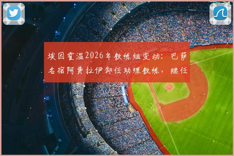 埃因霍温2026年教练组变动：巴萨名宿阿费拉伊卸任助理教练，继任者猜想与球队未来布局分析
