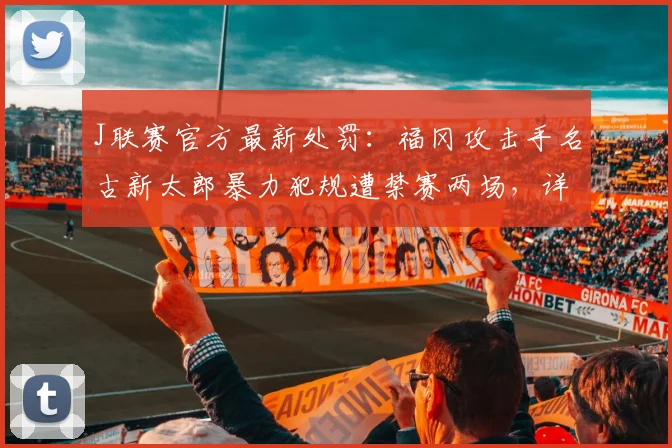 J联赛官方最新处罚：福冈攻击手名古新太郎暴力犯规遭禁赛两场，详解2026赛季联赛纪律标准
