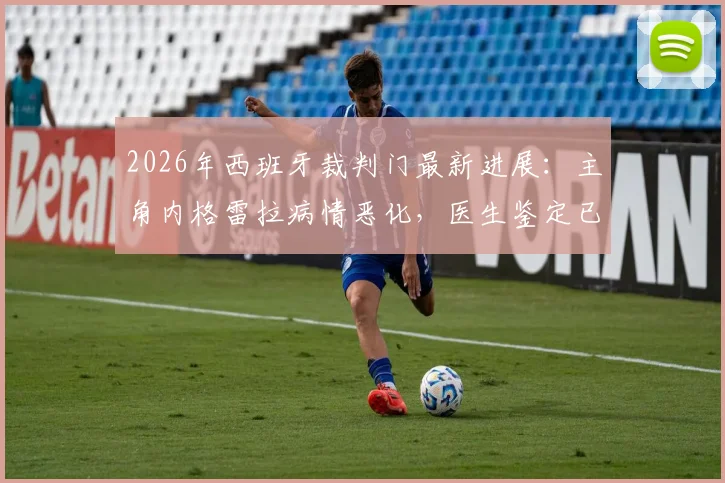2026年西班牙裁判门最新进展：主角内格雷拉病情恶化，医生鉴定已无受审能力，案件审理陷入停滞