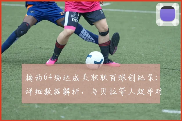 梅西64场达成美职联百球创纪录:详细数据解析,与贝拉等人效率对比,以及对其历史地位的深度影响