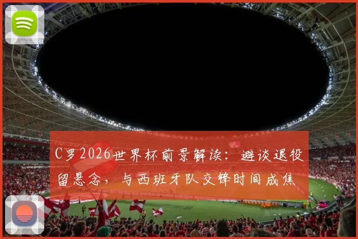 C罗2026世界杯前景解读:避谈退役留悬念,与西班牙队交锋时间成焦点