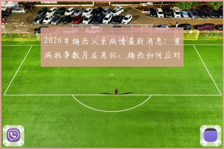 2026年梅西父亲病情最新消息：重病抗争数月后恶化，梅西如何应对家庭与赛场双重压力
