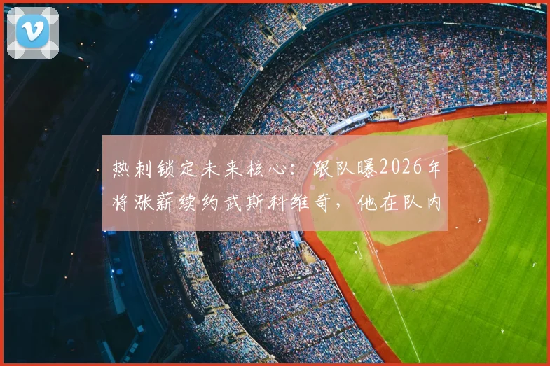 热刺锁定未来核心:跟队曝2026年将涨薪续约武斯科维奇,他在队内角色与薪资前景解析