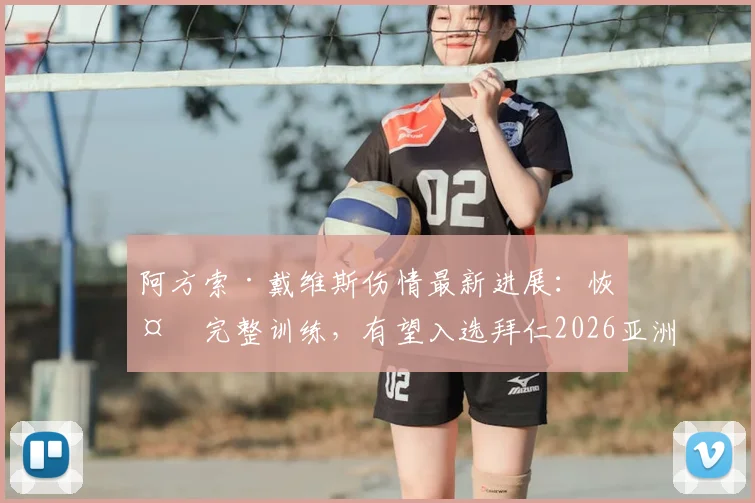 阿方索·戴维斯伤情最新进展:恢复完整训练,有望入选拜仁2026亚洲行名单,左后卫位置迎转机
