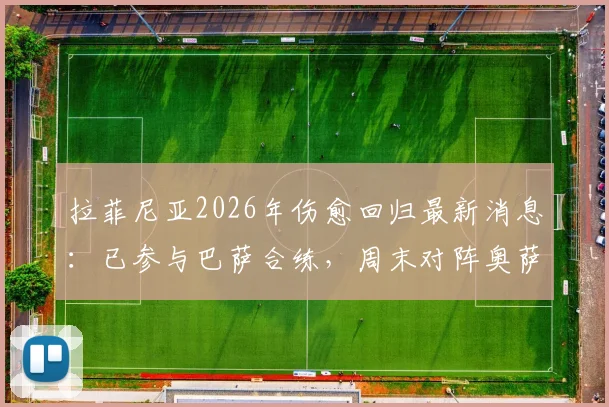 拉菲尼亚2026年伤愈回归最新消息：已参与巴萨合练，周末对阵奥萨苏纳有望复出