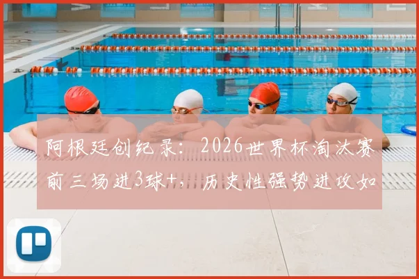 阿根廷创纪录：2026世界杯淘汰赛前三场进3球+，历史性强势进攻如何延续？深度数据前瞻