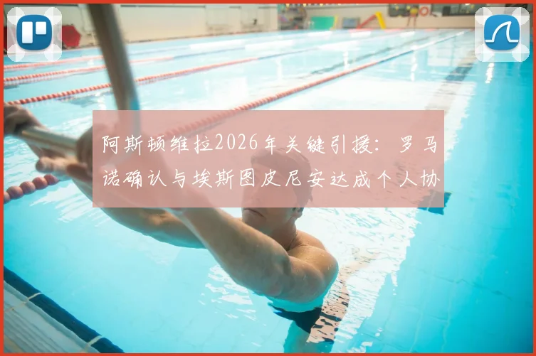 阿斯顿维拉2026年关键引援:罗马诺确认与埃斯图皮尼安达成个人协议,转会细节及对阵容影响分析