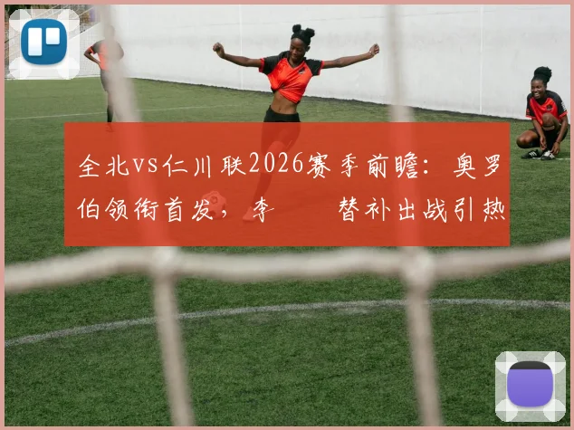 全北vs仁川联2026赛季前瞻:奥罗伯领衔首发,李昇祐替补出战引热议,核心看点解析