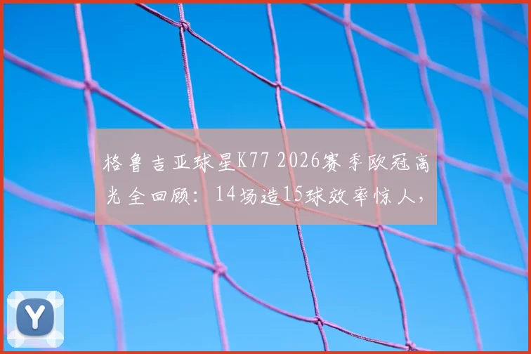 格鲁吉亚球星K77 2026赛季欧冠高光全回顾：14场造15球效率惊人，对阵拜仁梅开二度封神之战详解