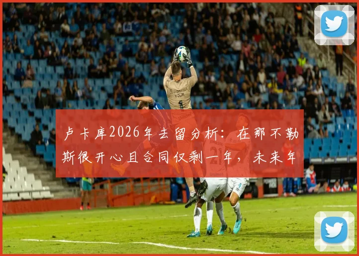 卢卡库2026年去留分析：在那不勒斯很开心且合同仅剩一年，未来年薪与转会传闻解读