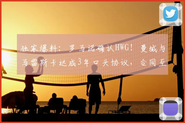 独家爆料:罗马诺确认HWG!曼城与马雷斯卡达成3年口头协议,合同至2026年
