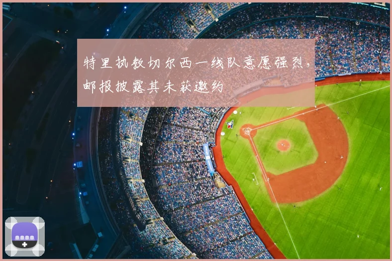 特里执教切尔西一线队意愿强烈，邮报披露其未获邀约