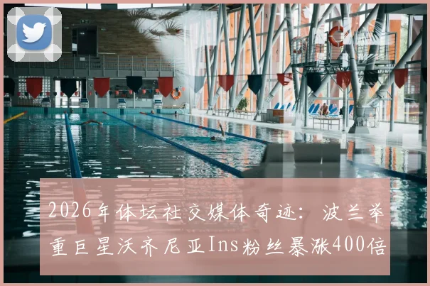 2026年体坛社交媒体奇迹：波兰举重巨星沃齐尼亚Ins粉丝暴涨400倍，突破2000万背后的原因分析