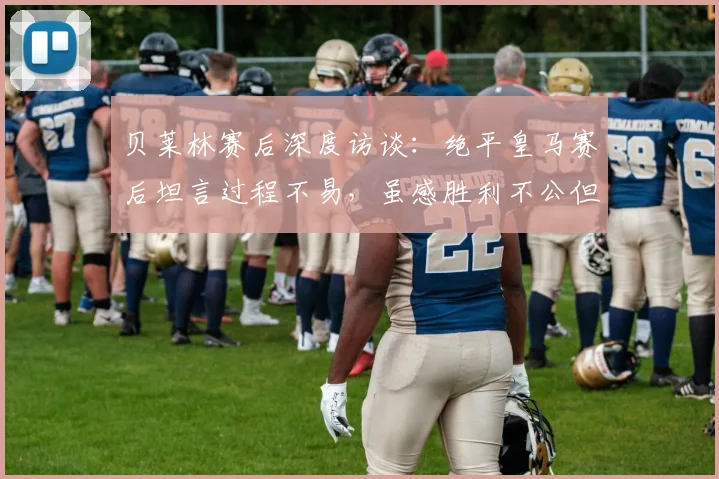 贝莱林赛后深度访谈：绝平皇马赛后坦言过程不易，虽感胜利不公但结果已尽全力