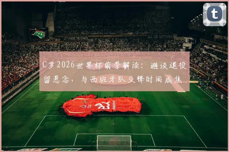 C罗2026世界杯前景解读：避谈退役留悬念，与西班牙队交锋时间成焦点