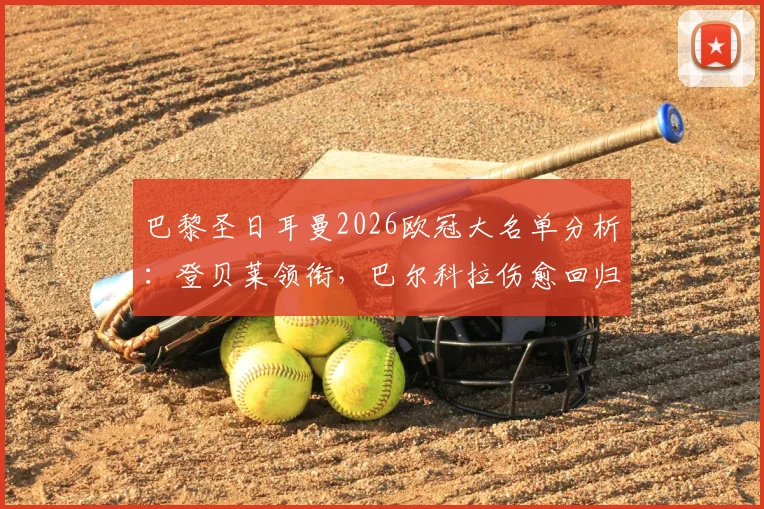 巴黎圣日耳曼2026欧冠大名单分析：登贝莱领衔，巴尔科拉伤愈回归，详解鲁伊斯缺席原因