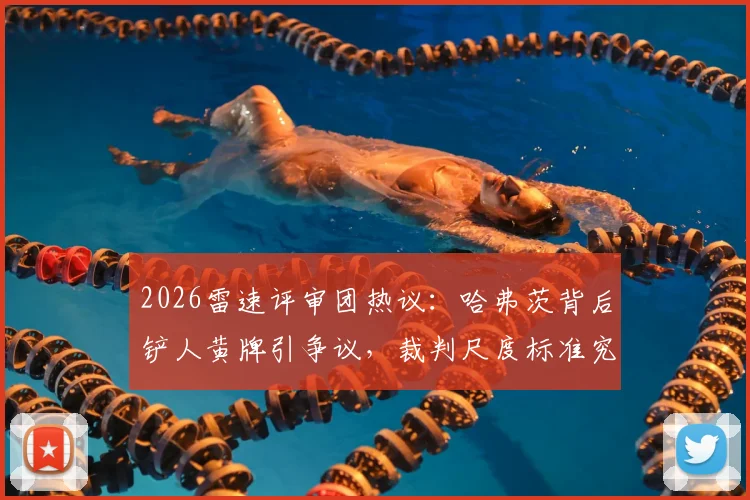2026雷速评审团热议：哈弗茨背后铲人黄牌引争议，裁判尺度标准究竟如何解读？