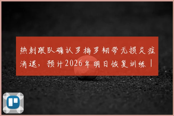 热刺跟队确认罗梅罗韧带无损炎症消退，预计2026年明日恢复训练｜最新伤情报道与复出时间分析