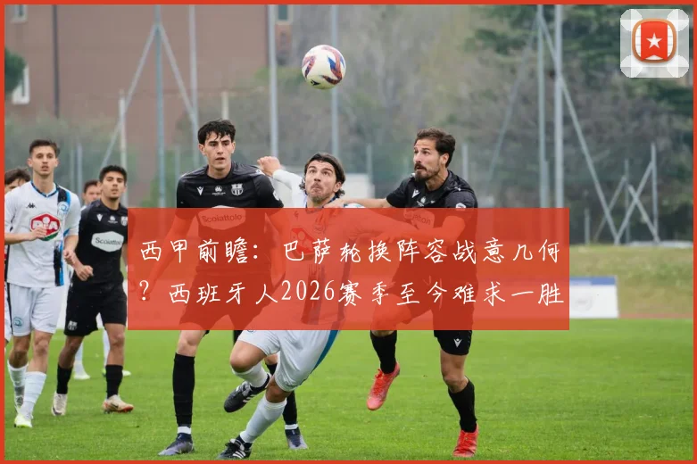 西甲前瞻：巴萨轮换阵容战意几何？西班牙人2026赛季至今难求一胜
