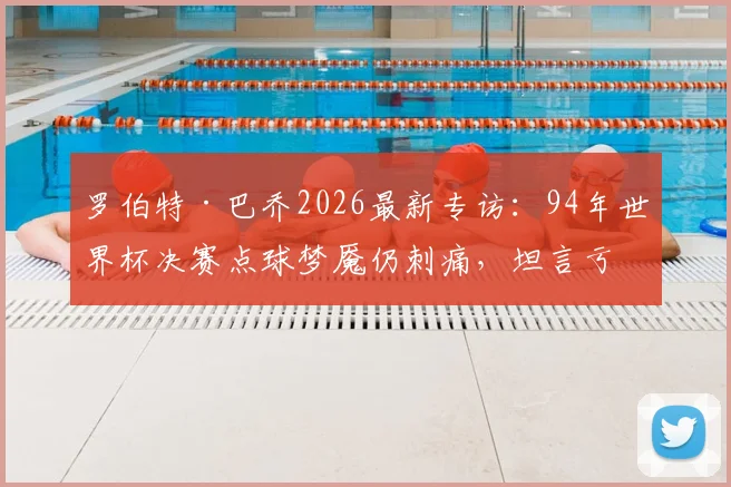 罗伯特·巴乔2026最新专访：94年世界杯决赛点球梦魇仍刺痛，坦言亏欠整个意大利足球
