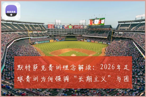 默特萨克青训理念解读:2026年足球青训为何强调“长期主义”与团队协作,告别急功近利