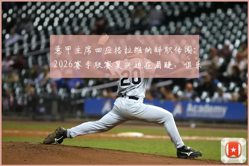 意甲主席回应格拉维纳辞职传闻:2026赛季联赛复兴迫在眉睫,俱乐部财政与竞争力成焦点