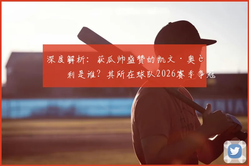 深度解析：获瓜帅盛赞的凯文·奥赖利是谁？其所在球队2026赛季争冠前景与挑战全览