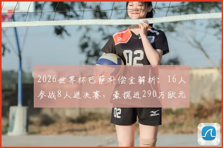 2026世界杯巴萨补偿金解析:16人参战8人进决赛,豪揽近290万欧元背后的运作机制