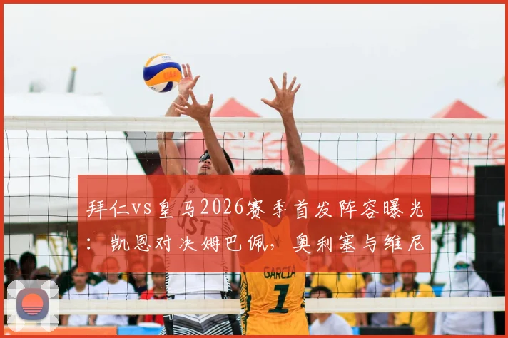 拜仁vs皇马2026赛季首发阵容曝光：凯恩对决姆巴佩，奥利塞与维尼修斯边路关键对决分析