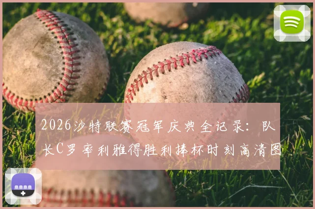 2026沙特联赛冠军庆典全记录：队长C罗率利雅得胜利捧杯时刻高清图集与夺冠历程回顾